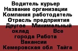 Водитель-курьер › Название организации ­ Компания-работодатель › Отрасль предприятия ­ Другое › Минимальный оклад ­ 30 000 - Все города Работа » Вакансии   . Кемеровская обл.,Тайга г.